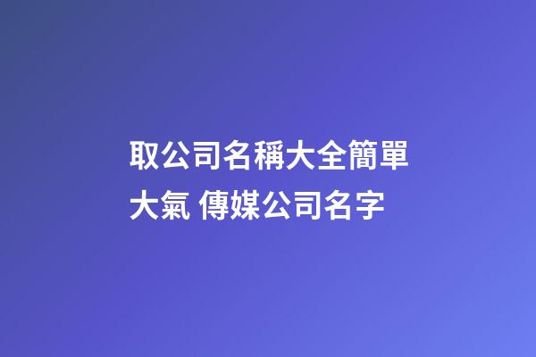 取公司名稱大全簡單大氣 傳媒公司名字-第1張-公司起名-玄機派